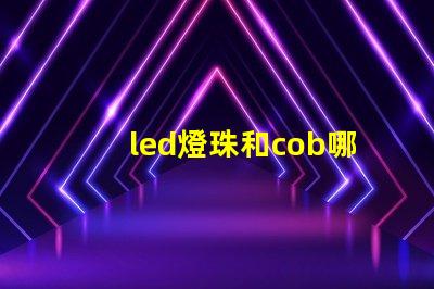 led燈珠和cob哪個好 led燈珠cob還是csp好